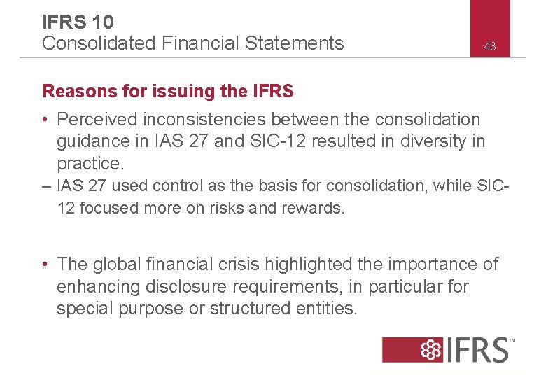 IFRS 10 Consolidated Financial Statements 43 Reasons for issuing the IFRS • Perceived inconsistencies IFRS 10 Consolidated Financial Statements 43 Reasons for issuing the IFRS • Perceived inconsistencies