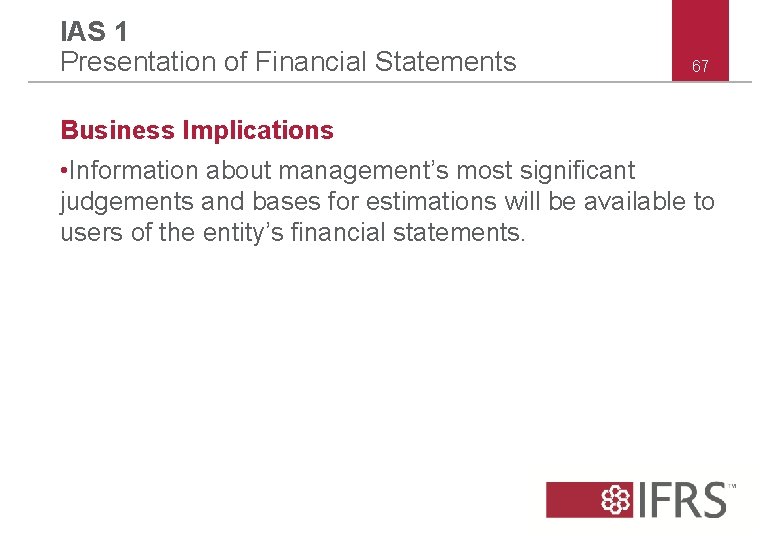 IAS 1 Presentation of Financial Statements 67 Business Implications • Information about management’s most IAS 1 Presentation of Financial Statements 67 Business Implications • Information about management’s most