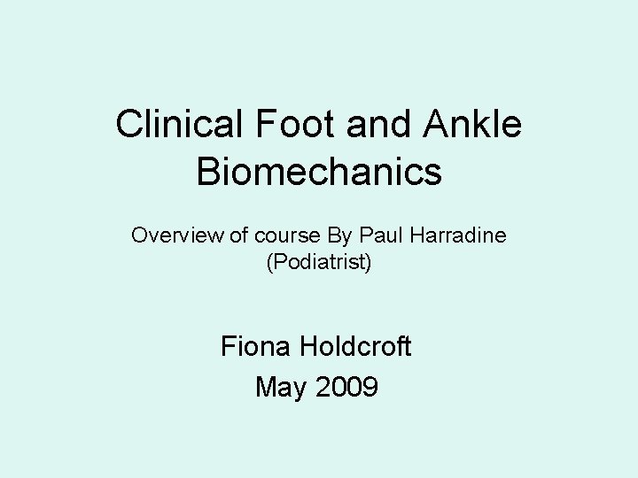Clinical Foot and Ankle Biomechanics Overview of course By Paul Harradine (Podiatrist) Fiona Holdcroft