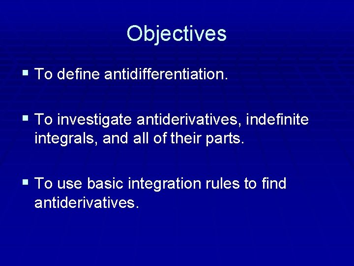 Objectives § To define antidifferentiation. § To investigate antiderivatives, indefinite integrals, and all of