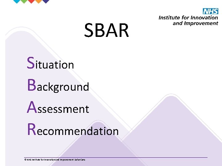 SBAR Situation Background Assessment Recommendation © NHS Institute for Innovation and Improvement Safer Care