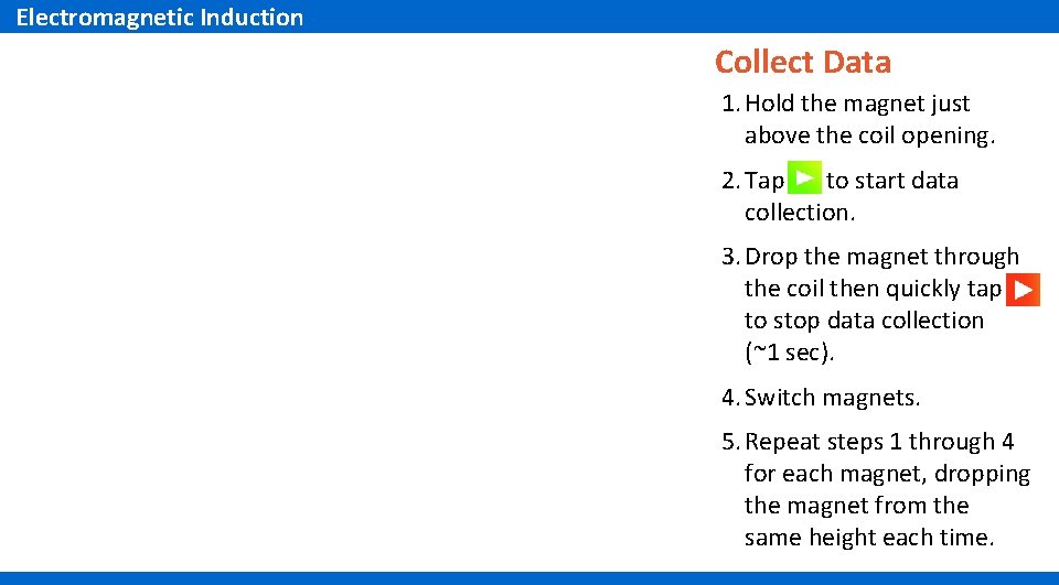 Electromagnetic Induction Collect Data 1. Hold the magnet just above the coil opening. 2.