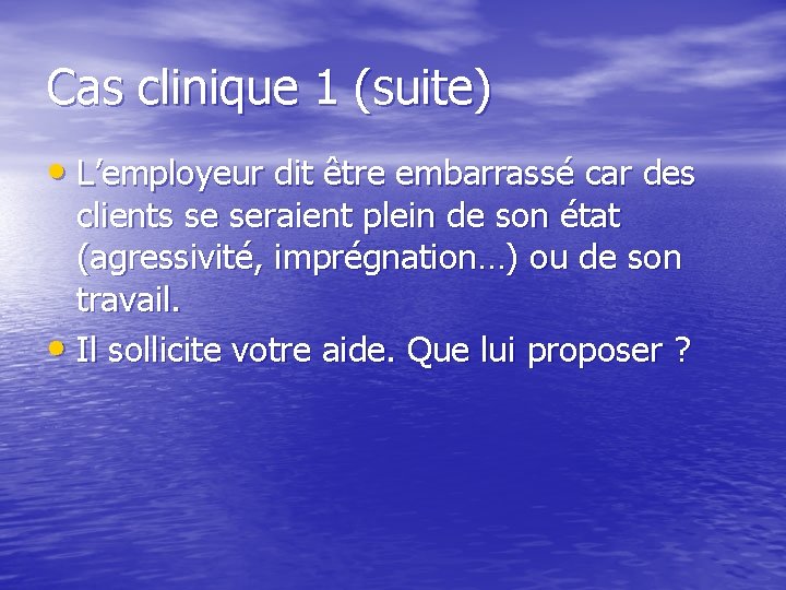 Cas clinique 1 (suite) • L’employeur dit être embarrassé car des clients se seraient