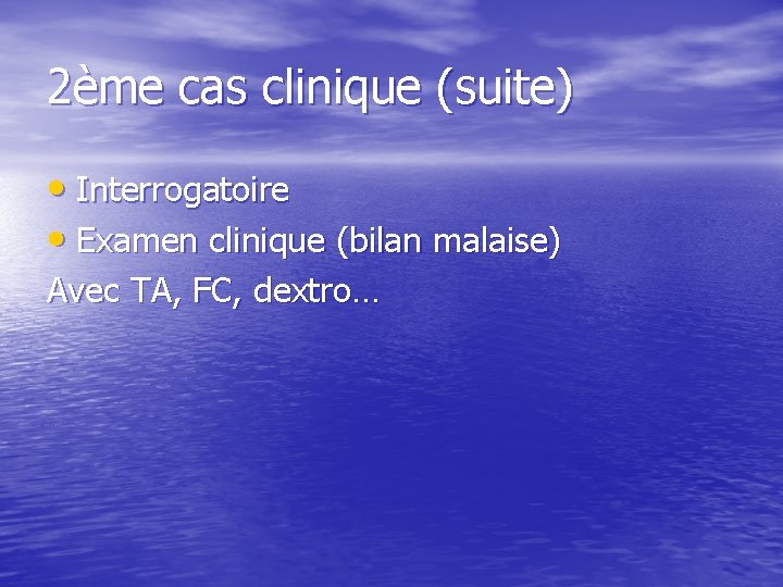 2ème cas clinique (suite) • Interrogatoire • Examen clinique (bilan malaise) Avec TA, FC,