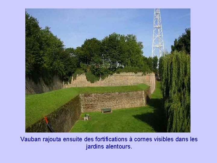 Vauban rajouta ensuite des fortifications à cornes visibles dans les jardins alentours. 