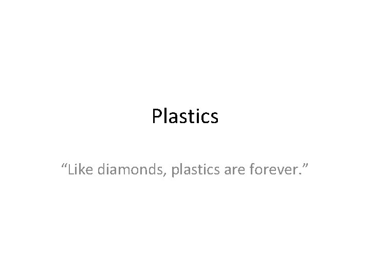 Plastics “Like diamonds, plastics are forever. ” 