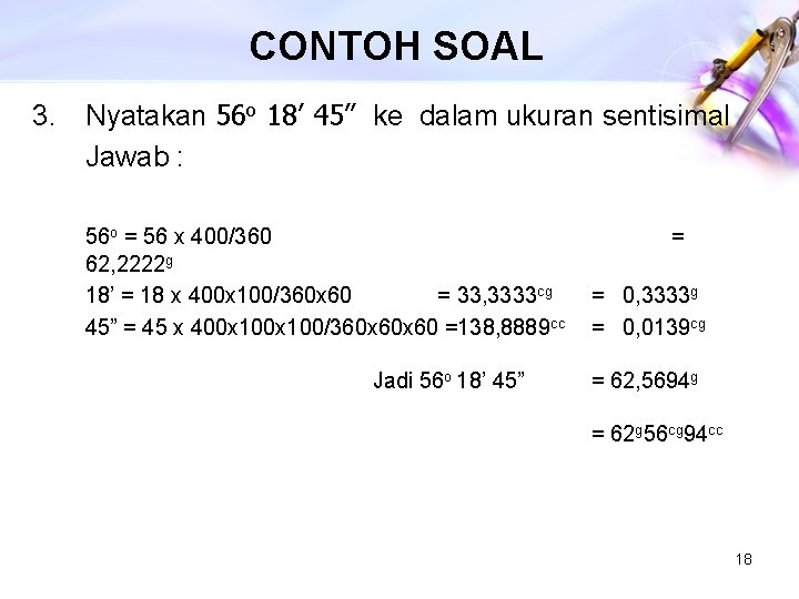 CONTOH SOAL 3. Nyatakan 56 o 18’ 45” ke dalam ukuran sentisimal Jawab :