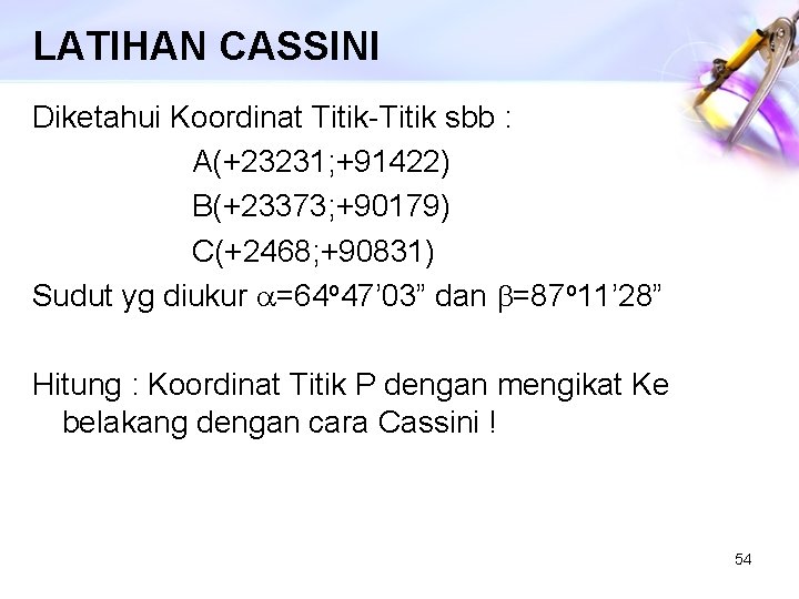 LATIHAN CASSINI Diketahui Koordinat Titik-Titik sbb : A(+23231; +91422) B(+23373; +90179) C(+2468; +90831) Sudut