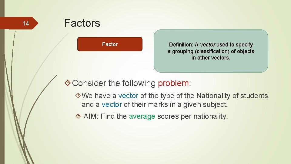 14 Factors Factor Definition: A vector used to specify a grouping (classification) of objects