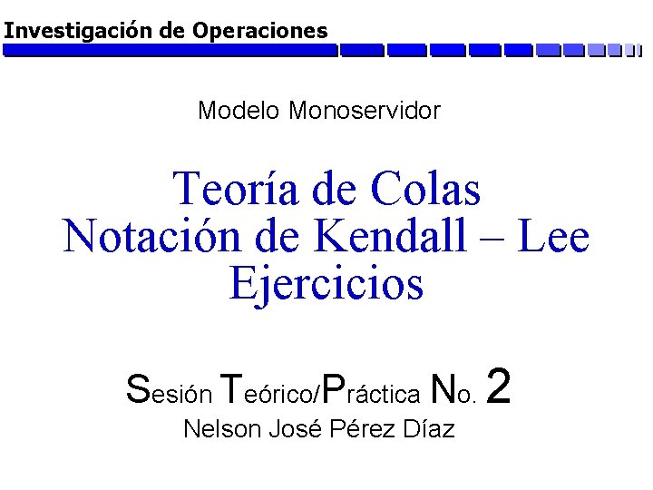 Investigación de Operaciones Modelo Monoservidor Teoría de Colas Notación de Kendall – Lee Ejercicios