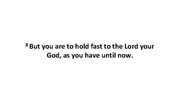 8 But you are to hold fast to the Lord your God, as you
