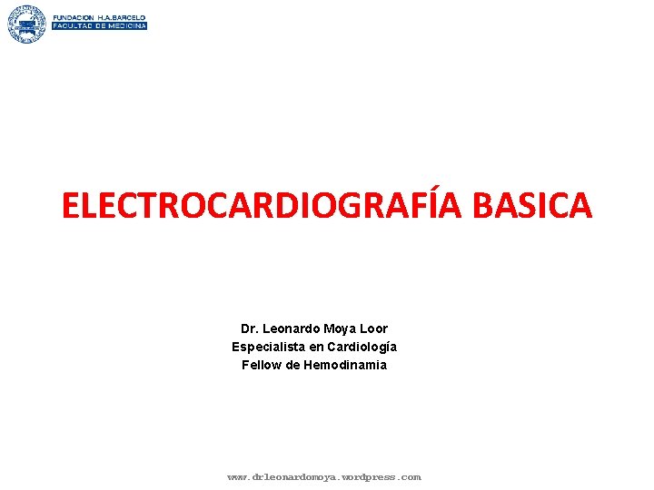 ELECTROCARDIOGRAFÍA BASICA Dr. Leonardo Moya Loor Especialista en Cardiología Fellow de Hemodinamia www. drleonardomoya.