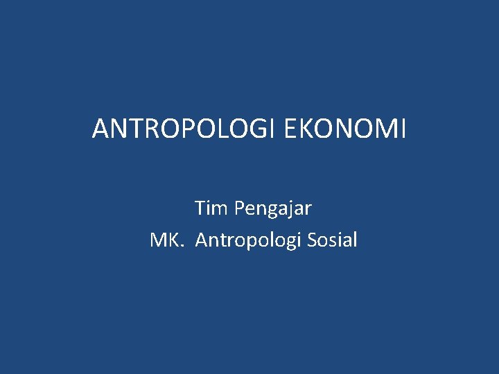 ANTROPOLOGI EKONOMI Tim Pengajar MK. Antropologi Sosial 