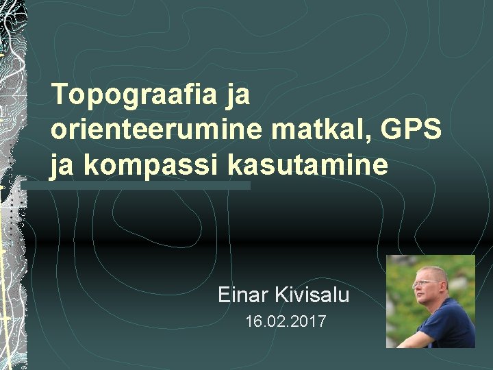 Topograafia ja orienteerumine matkal, GPS ja kompassi kasutamine Einar Kivisalu 16. 02. 2017 