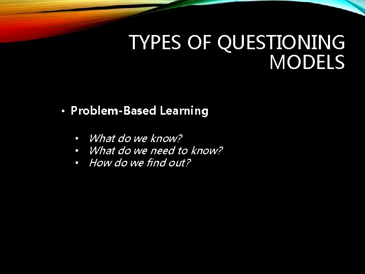 TYPES OF QUESTIONING MODELS • Problem-Based Learning • What do we know? • What