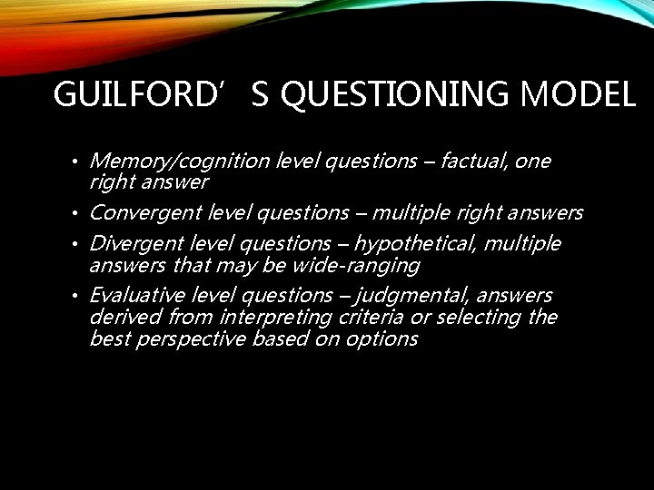 GUILFORD’S QUESTIONING MODEL • Memory/cognition level questions – factual, one right answer • Convergent