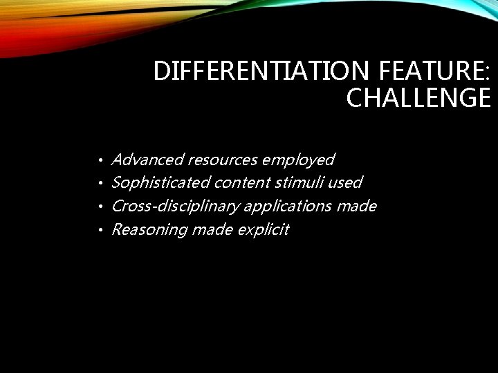 DIFFERENTIATION FEATURE: CHALLENGE • Advanced resources employed • Sophisticated content stimuli used • Cross-disciplinary