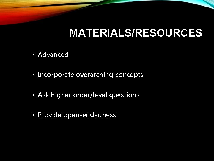 MATERIALS/RESOURCES • Advanced • Incorporate overarching concepts • Ask higher order/level questions • Provide