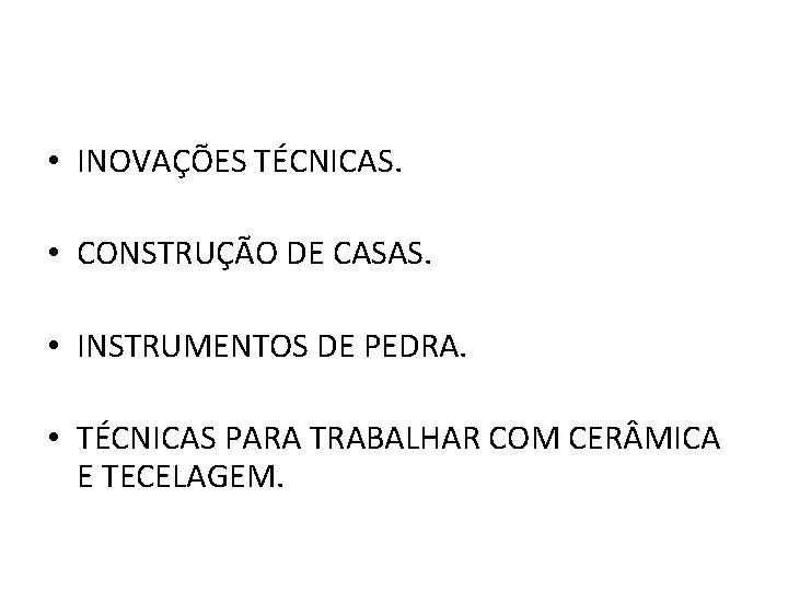  • INOVAÇÕES TÉCNICAS. • CONSTRUÇÃO DE CASAS. • INSTRUMENTOS DE PEDRA. • TÉCNICAS