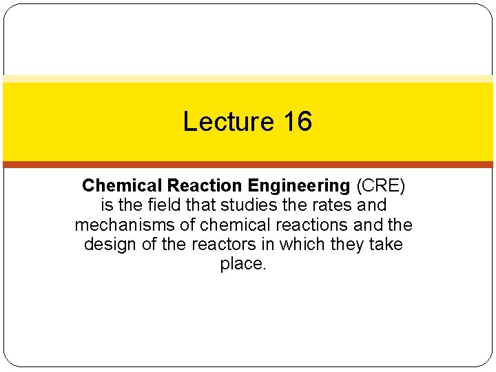 Lecture 16 Chemical Reaction Engineering (CRE) is the field that studies the rates and