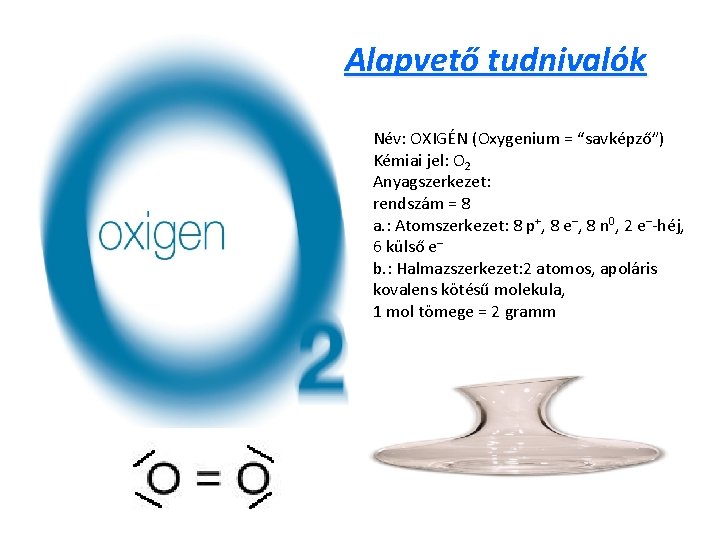 Alapvető tudnivalók Név: OXIGÉN (Oxygenium = “savképző”) Kémiai jel: O 2 Anyagszerkezet: rendszám =