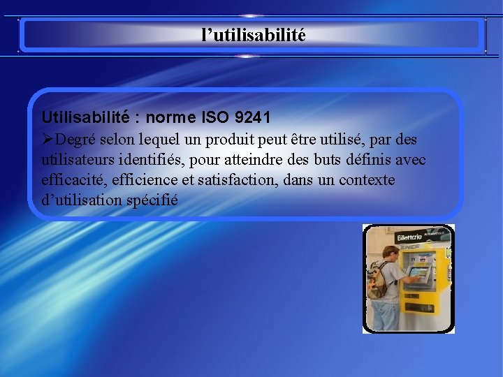 l’utilisabilité Utilisabilité : norme ISO 9241 ØDegré selon lequel un produit peut être utilisé,