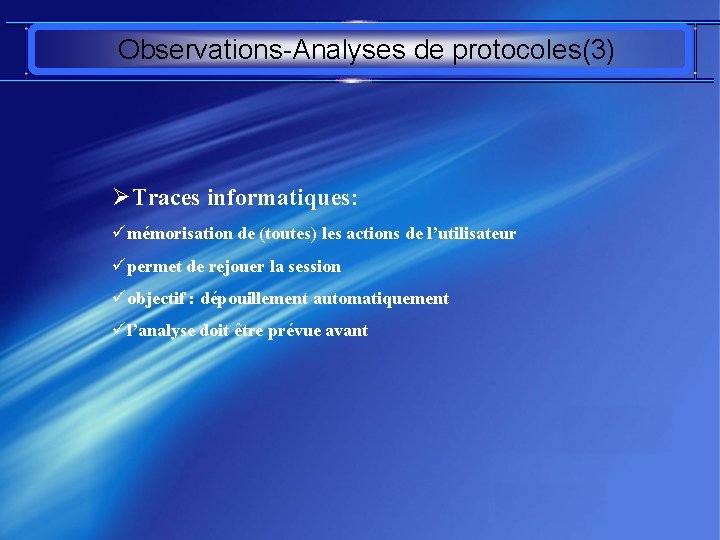 Observations-Analyses de protocoles(3) ØTraces informatiques: ümémorisation de (toutes) les actions de l’utilisateur üpermet de