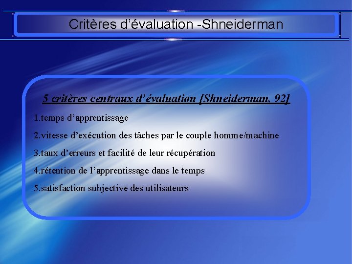 Critères d’évaluation -Shneiderman 5 critères centraux d’évaluation [Shneiderman, 92] 1. temps d’apprentissage 2. vitesse