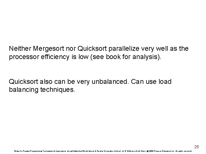 Neither Mergesort nor Quicksort parallelize very well as the processor efficiency is low (see