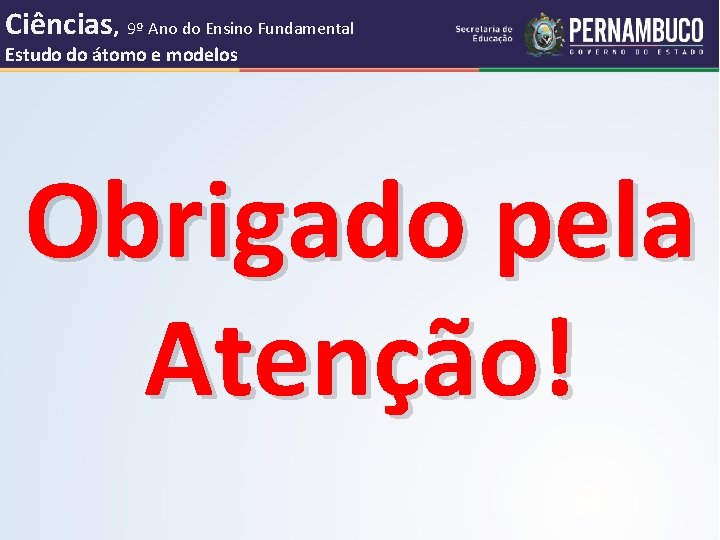 Ciências, 9º Ano do Ensino Fundamental Estudo do átomo e modelos Obrigado pela Atenção!