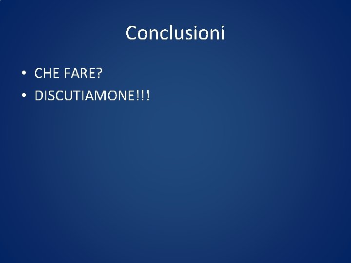 Conclusioni • CHE FARE? • DISCUTIAMONE!!! 