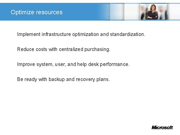 Optimize resources Implement infrastructure optimization and standardization. Reduce costs with centralized purchasing. Improve system,