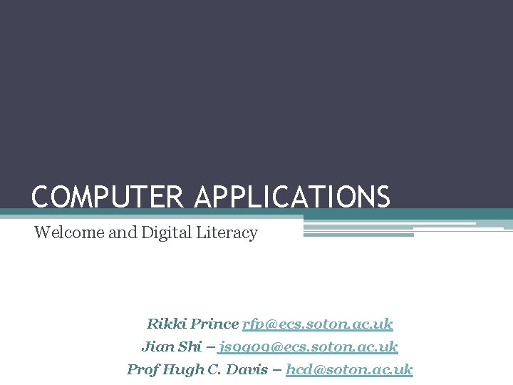 COMPUTER APPLICATIONS Welcome and Digital Literacy Rikki Prince rfp@ecs. soton. ac. uk Jian Shi