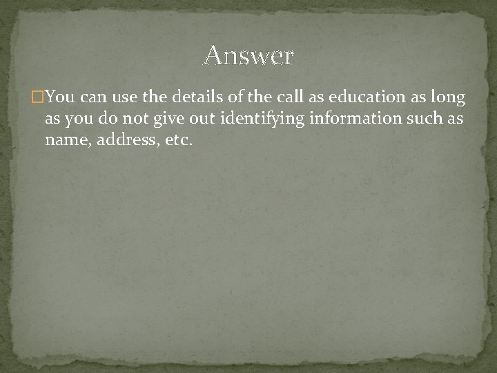 Answer �You can use the details of the call as education as long as