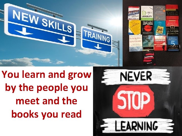 You learn and grow by the people you meet and the books you read