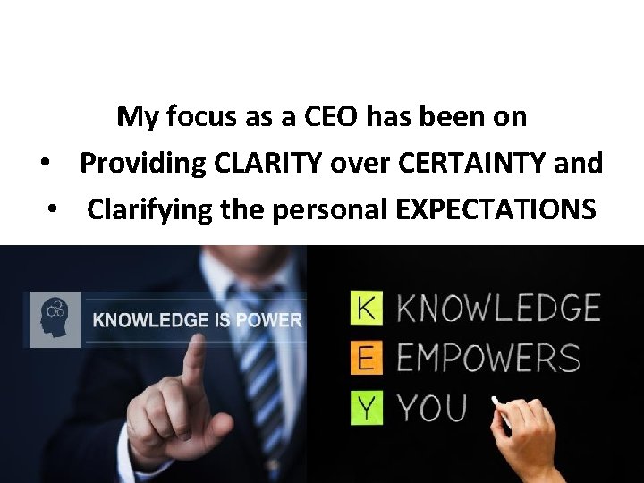 My focus as a CEO has been on • Providing CLARITY over CERTAINTY and