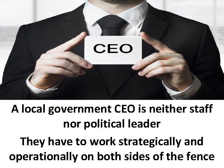 A local government CEO is neither staff nor political leader They have to work