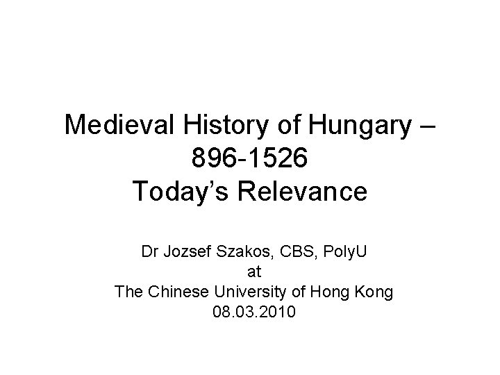 Medieval History of Hungary – 896 -1526 Today’s Relevance Dr Jozsef Szakos, CBS, Poly.