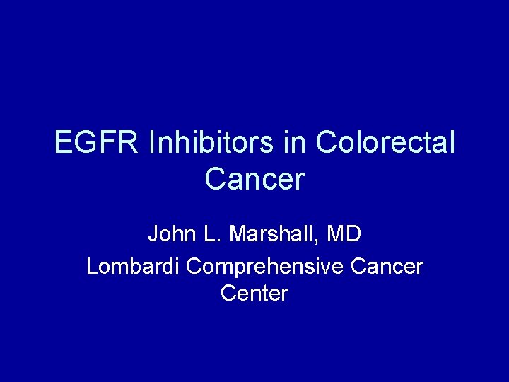 EGFR Inhibitors in Colorectal Cancer John L. Marshall, MD Lombardi Comprehensive Cancer Center 