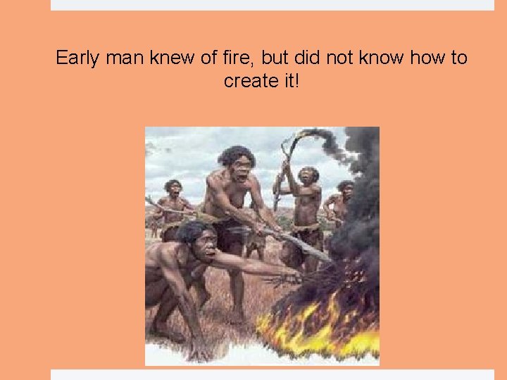 Early man knew of fire, but did not know how to create it! 