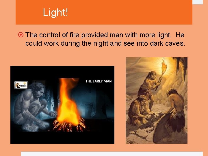 Light! The control of fire provided man with more light. He could work during