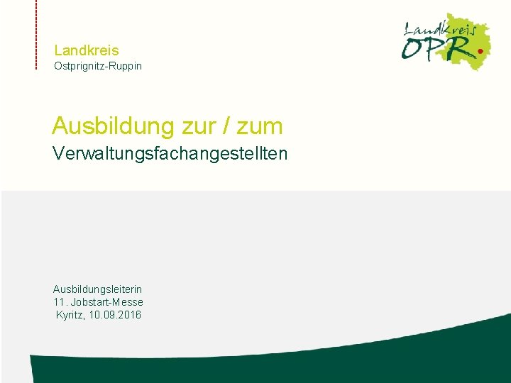 Landkreis Ostprignitz-Ruppin Ausbildung zur / zum Verwaltungsfachangestellten Ausbildungsleiterin 11. Jobstart-Messe Kyritz, 10. 09. 2016