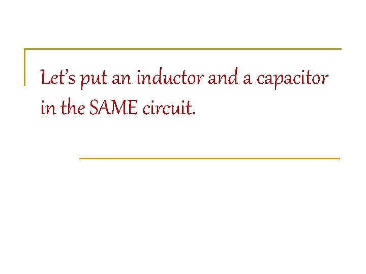 Let’s put an inductor and a capacitor in the SAME circuit. 