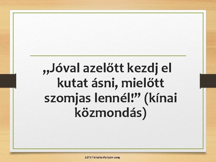 „Jóval azelőtt kezdj el kutat ásni, mielőtt szomjas lennél!” (kínai közmondás) SZTE Törzstanfolyam 2019