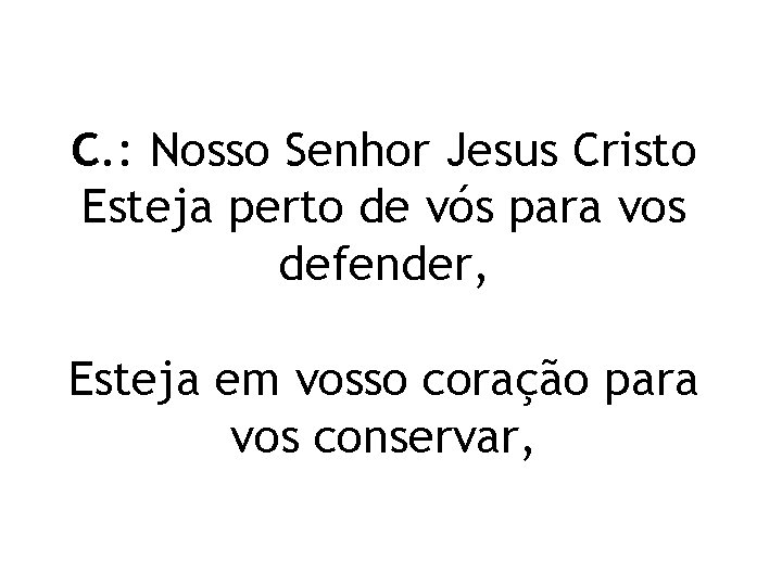 C. : Nosso Senhor Jesus Cristo Esteja perto de vós para vos defender, Esteja