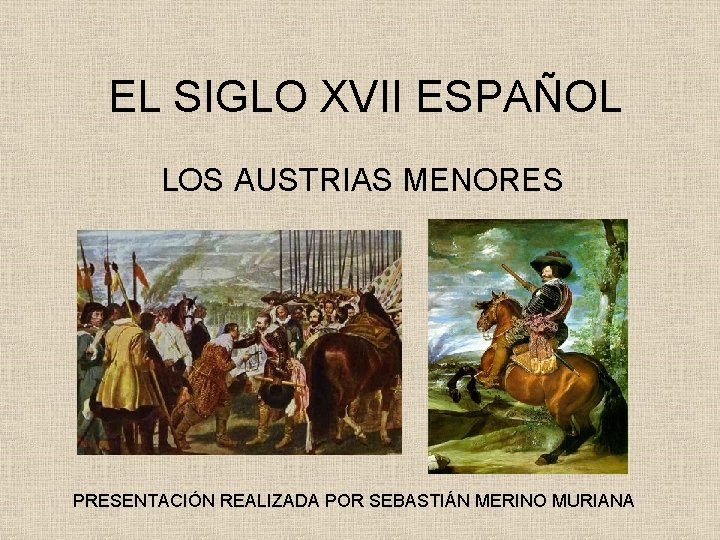 EL SIGLO XVII ESPAÑOL LOS AUSTRIAS MENORES PRESENTACIÓN REALIZADA POR SEBASTIÁN MERINO MURIANA 
