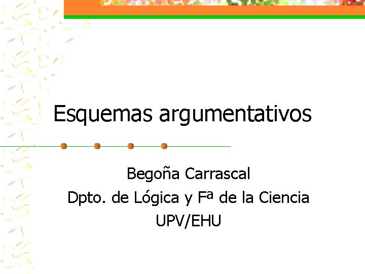 Esquemas argumentativos Begoña Carrascal Dpto. de Lógica y Fª de la Ciencia UPV/EHU 