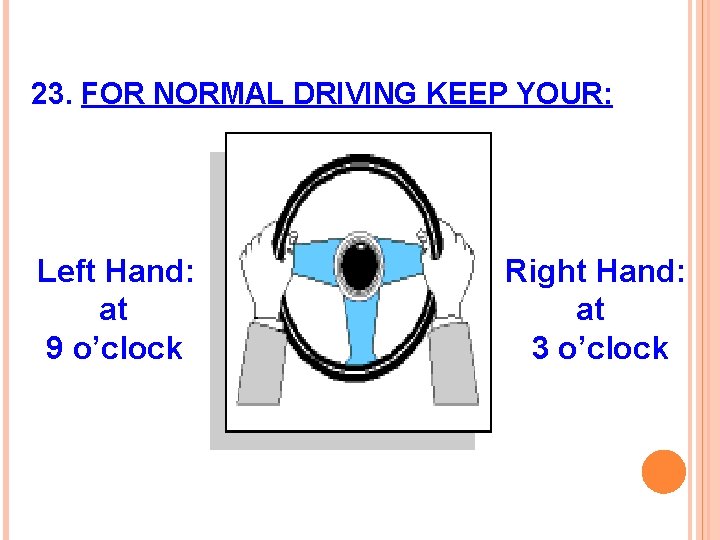 23. FOR NORMAL DRIVING KEEP YOUR: Left Hand: at 9 o’clock Right Hand: at