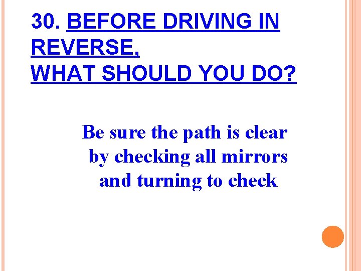 30. BEFORE DRIVING IN REVERSE, WHAT SHOULD YOU DO? Be sure the path is