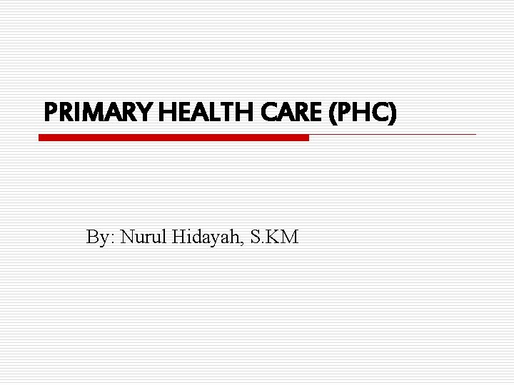 PRIMARY HEALTH CARE (PHC) By: Nurul Hidayah, S. KM 